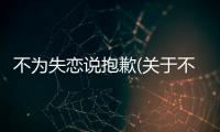 不為失戀說抱歉(關于不為失戀說抱歉簡述)