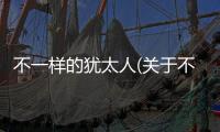 不一樣的猶太人(關(guān)于不一樣的猶太人簡(jiǎn)述)