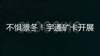 不懼凜冬！宇通礦卡開展 “寒冬相伴·溫暖有我”專項服務活動