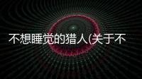 不想睡覺的獵人(關于不想睡覺的獵人簡述)