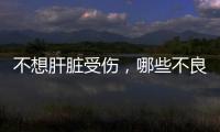 不想肝臟受傷，哪些不良行為，趁早改正，以免肝臟受到傷害