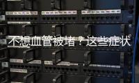 不想血管被堵？這些癥狀一出現(xiàn)，說明你的血液可能“粘稠如粥”
