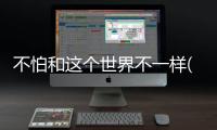 不怕和這個(gè)世界不一樣(關(guān)于不怕和這個(gè)世界不一樣簡(jiǎn)述)