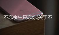 不戀余生只戀你(關于不戀余生只戀你簡述)