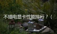 不插電顯卡性能排行？（顯卡性能天梯圖）