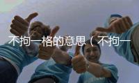不拘一格的意思（不拘一格的出處及造句）