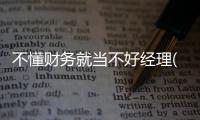 不懂財務就當不好經理(關于不懂財務就當不好經理簡述)