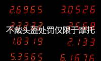 不戴頭盔處罰僅限于摩托車（電動車暫時不處罰了）