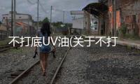 不打底UV油(關于不打底UV油簡述)