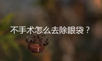 不手術怎么去除眼袋？