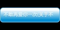 不敢再愛你一次(關(guān)于不敢再愛你一次簡述)