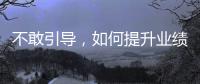 不敢引導(dǎo)，如何提升業(yè)績(jī)？