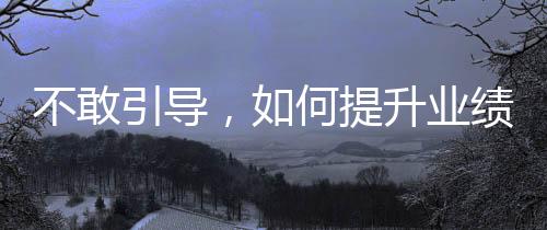 不敢引導(dǎo)，如何提升業(yè)績(jī)？