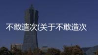 不敢造次(關于不敢造次簡述)