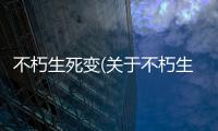 不朽生死變(關于不朽生死變簡述)