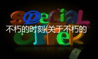 不朽的時(shí)刻(關(guān)于不朽的時(shí)刻簡(jiǎn)述)