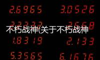 不朽戰神(關于不朽戰神簡述)