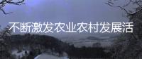 不斷激發農業農村發展活力