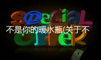 不是你的暖水瓶(關于不是你的暖水瓶簡述)