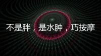 不是胖，是水腫，巧按摩消腫