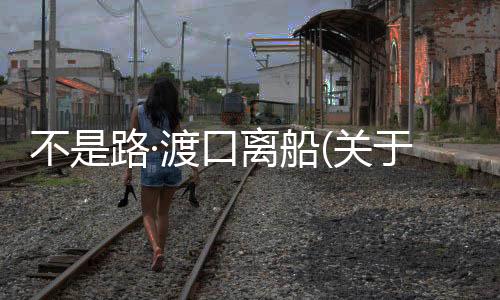 不是路·渡口離船(關(guān)于不是路·渡口離船簡(jiǎn)述)