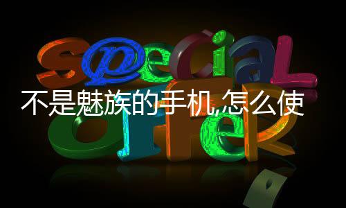 不是魅族的手機,怎么使用魅族的系統(tǒng)？