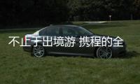 不止于出境游 攜程的全球化野望