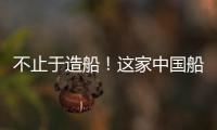 不止于造船！這家中國船廠將造發動機！