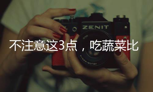 不注意這3點，吃蔬菜比吃肉更容易發(fā)胖！