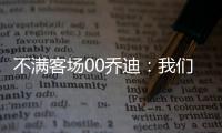 不滿客場00喬迪：我們非常拼搏，但所做的一切沒得到應有回報