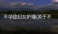 不孕癥婦女護理(關于不孕癥婦女護理簡述)