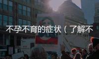 不孕不育的癥狀（了解不孕不育的預警信號）