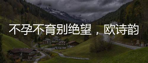 不孕不育別絕望，歐詩韻專家可幫忙【健康】風尚中國網