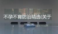 不孕不育防治精選(關(guān)于不孕不育防治精選簡(jiǎn)述)