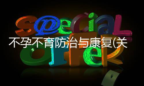 不孕不育防治與康復(fù)(關(guān)于不孕不育防治與康復(fù)簡述)