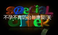 不孕不育防治與康復(關于不孕不育防治與康復簡述)