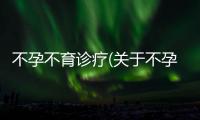 不孕不育診療(關于不孕不育診療簡述)