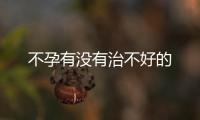 不孕有沒有治不好的