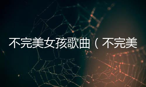 不完美女孩歌曲（不完美女孩原唱）
