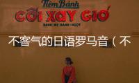 不客氣的日語羅馬音（不客氣的日語）