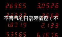 不客氣的日語(yǔ)表情包（不客氣的日語(yǔ)）