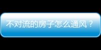 不對流的房子怎么通風？房屋自然通風的經典設計