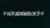 不如不遇傾城色(關于不如不遇傾城色簡述)