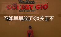 不如早早放了你(關于不如早早放了你簡述)