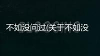不如沒問過(關于不如沒問過簡述)