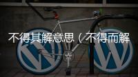 不得其解意思（不得而解的意思是什么）