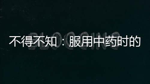 不得不知：服用中藥時的細則和禁忌