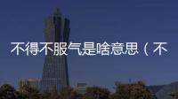 不得不服氣是啥意思（不服氣的意思）