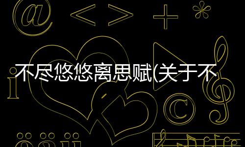 不盡悠悠離思賦(關于不盡悠悠離思賦簡述)