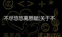不盡悠悠離思賦(關于不盡悠悠離思賦簡述)